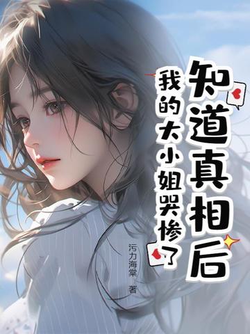 知道真相后，我的大小姐哭惨了